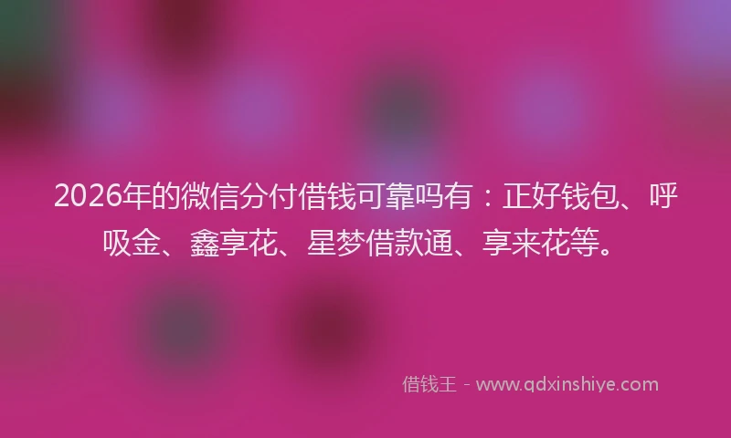 2026年的微信分付借钱可靠吗有：正好钱包、呼吸金、鑫享花、星梦借款通、享来花等。