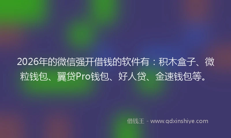 2026年的微信强开借钱的软件有：积木盒子、微粒钱包、翼贷Pro钱包、好人贷、金速钱包等。