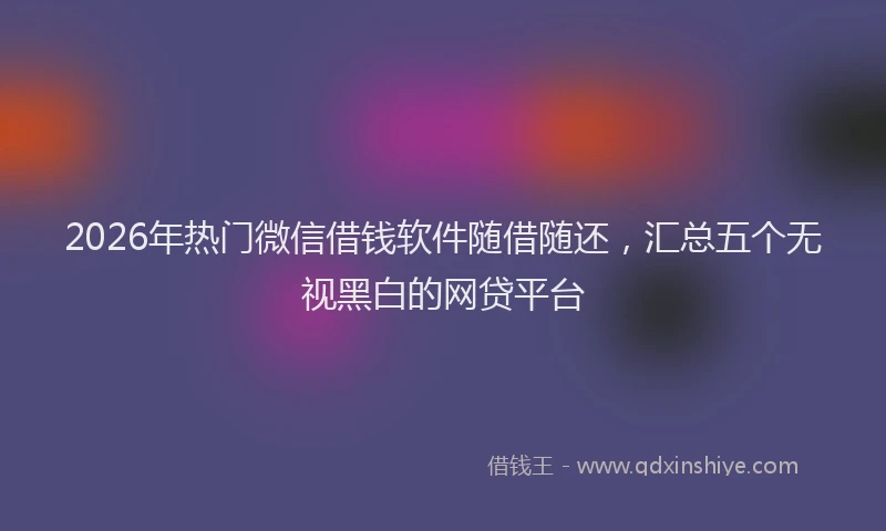 2026年热门微信借钱软件随借随还，汇总五个无视黑白的网贷平台