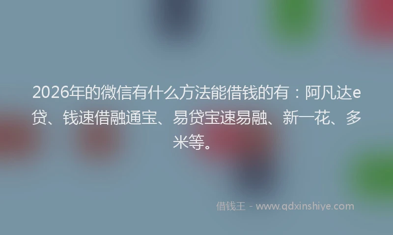 2026年的微信有什么方法能借钱的有:阿凡达e贷、钱速借融通宝、易贷宝速易融、新一花、多米等。