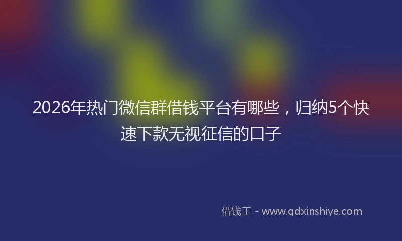 2026年热门微信群借钱平台有哪些，归纳5个快速下款无视征信的口子