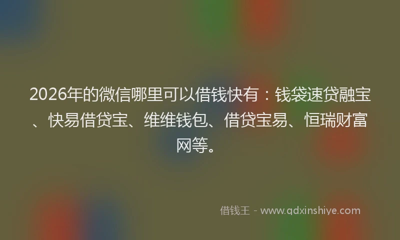2026年的微信哪里可以借钱快有：钱袋速贷融宝、快易借贷宝、维维钱包、借贷宝易、恒瑞财富网等。
