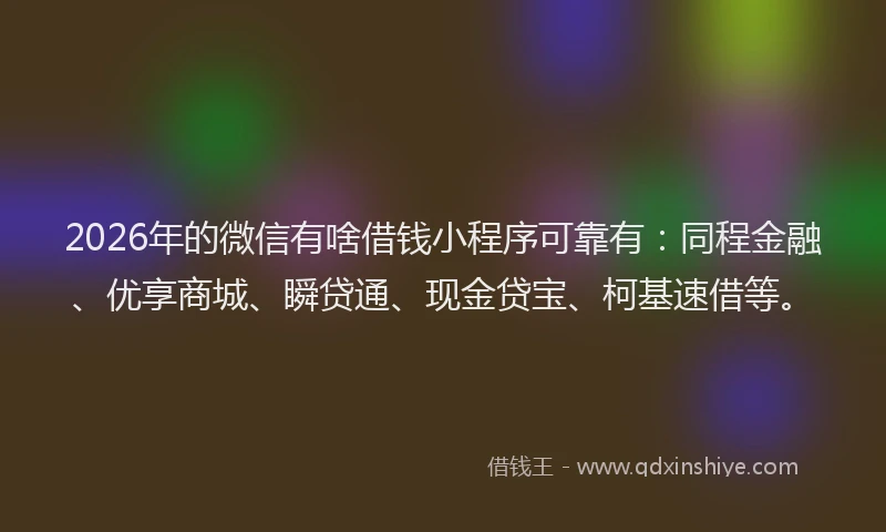 2026年的微信有啥借钱小程序可靠有：同程金融、优享商城、瞬贷通、现金贷宝、柯基速借等。