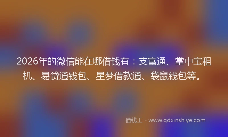 2026年的微信能在哪借钱有:支富通、掌中宝租机、易贷通钱包、星梦借款通、袋鼠钱包等。