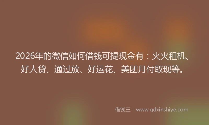 2026年的微信如何借钱可提现金有：火火租机、好人贷、通过放、好运花、美团月付取现等。