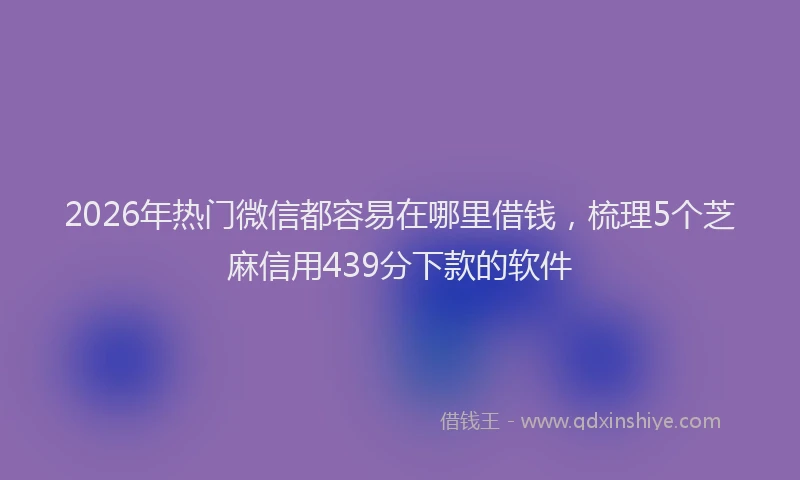 2026年热门微信都容易在哪里借钱，梳理5个芝麻信用439分下款的软件