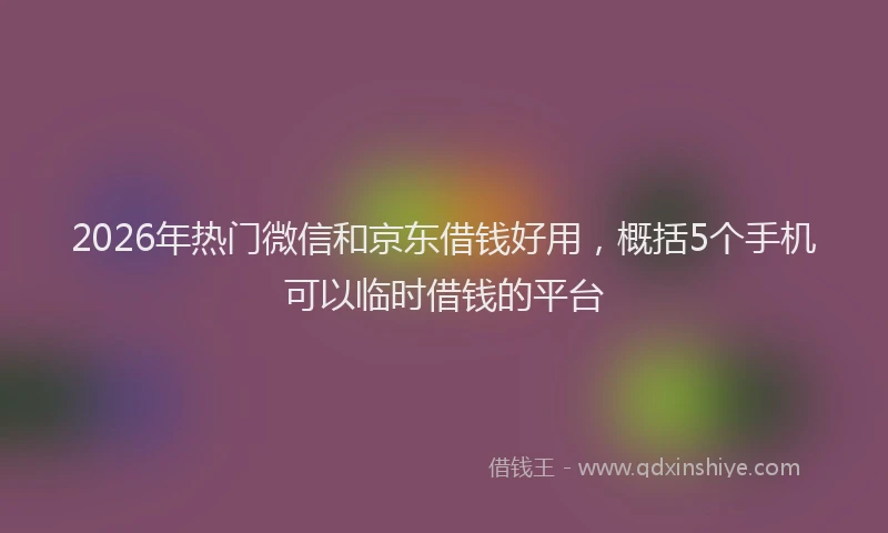 2026年热门微信和京东借钱好用，概括5个手机可以临时借钱的平台