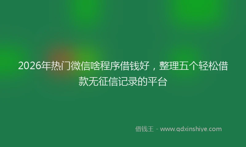 2026年热门微信啥程序借钱好，整理五个轻松借款无征信记录的平台