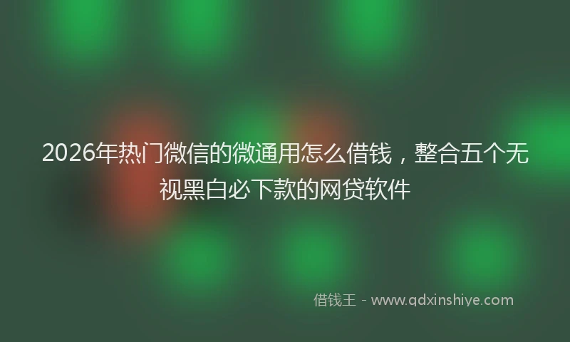 2026年热门微信的微通用怎么借钱，整合五个无视黑白必下款的网贷软件