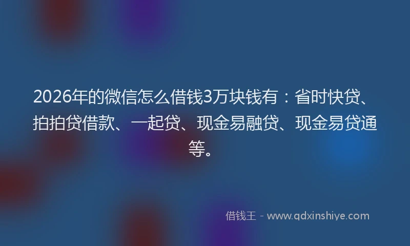 2026年的微信怎么借钱3万块钱有：省时快贷、拍拍贷借款、一起贷、现金易融贷、现金易贷通等。