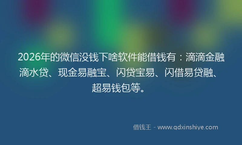 2026年的微信没钱下啥软件能借钱有：滴滴金融滴水贷、现金易融宝、闪贷宝易、闪借易贷融、超易钱包等。