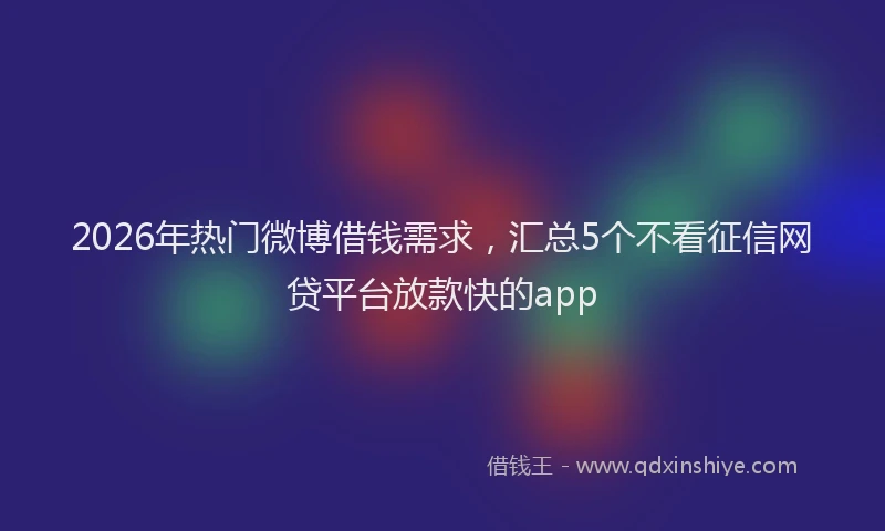 2026年热门微博借钱需求，汇总5个不看征信网贷平台放款快的app