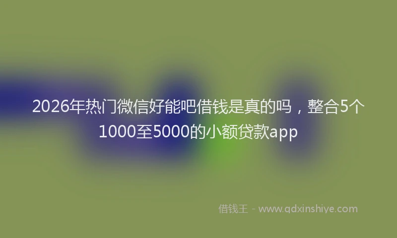 2026年热门微信好能吧借钱是真的吗，整合5个1000至5000的小额贷款app