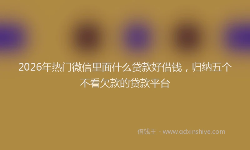 2026年热门微信里面什么贷款好借钱，归纳五个不看欠款的贷款平台