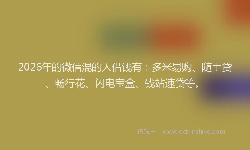 2026年的微信混的人借钱有:多米易购、随手贷、畅行花、闪电宝盒、钱站速贷等。