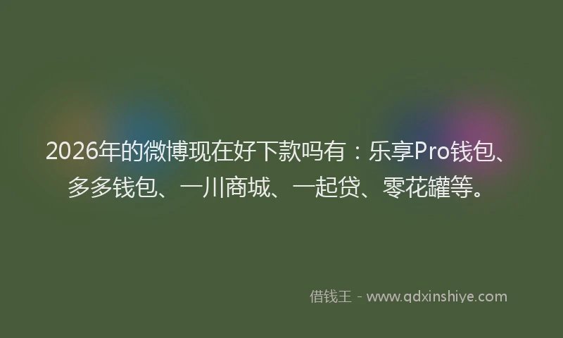 2026年的微博现在好下款吗有：乐享Pro钱包、多多钱包、一川商城、一起贷、零花罐等。