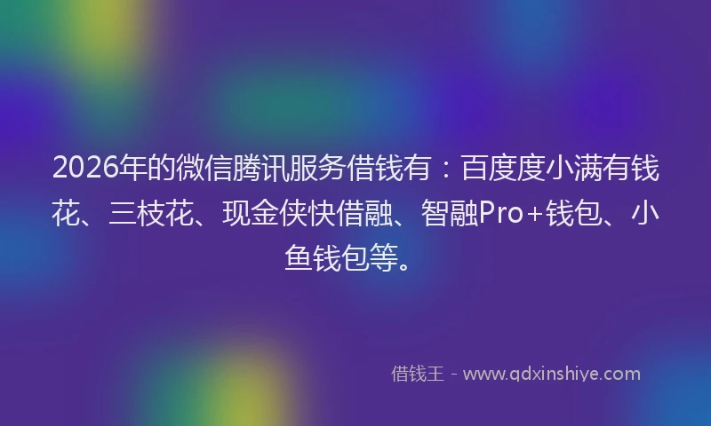 2026年的微信腾讯服务借钱有：百度度小满有钱花、三枝花、现金侠快借融、智融Pro+钱包、小鱼钱包等。