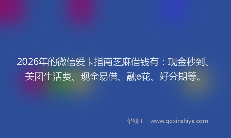 2026年的微信爱卡指南芝麻借钱有：现金秒到、美团生活费、现金易借、融e花、好分期等。