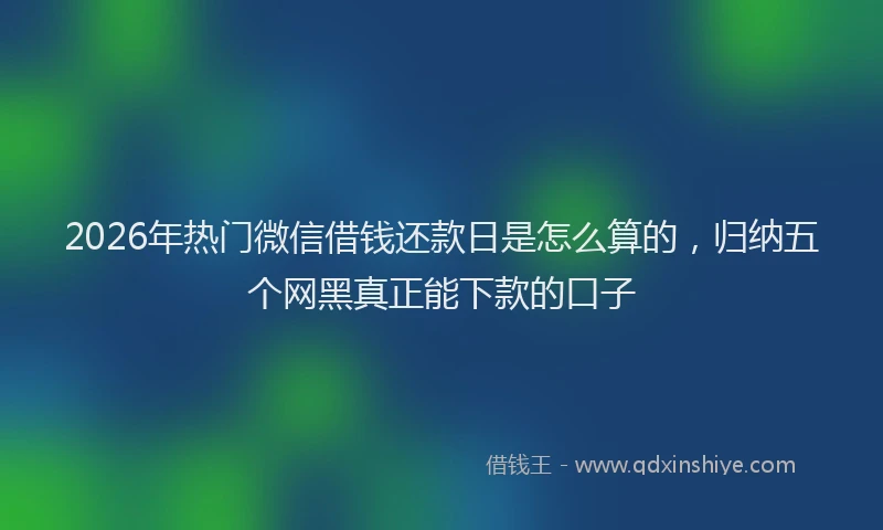 2026年热门微信借钱还款日是怎么算的，归纳五个网黑真正能下款的口子