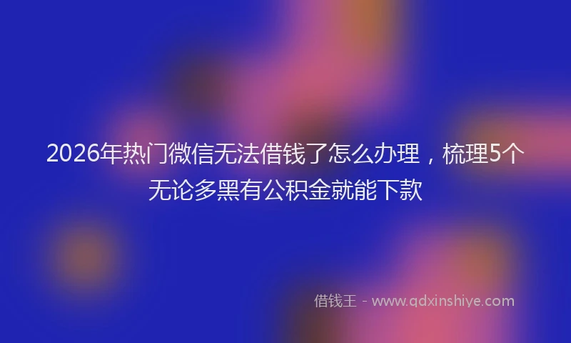 2026年热门微信无法借钱了怎么办理，梳理5个无论多黑有公积金就能下款