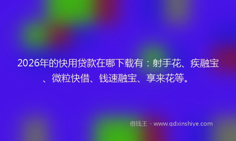 2026年的快用贷款在哪下载有:射手花、疾融宝、微粒快借、钱速融宝、享来花等。
