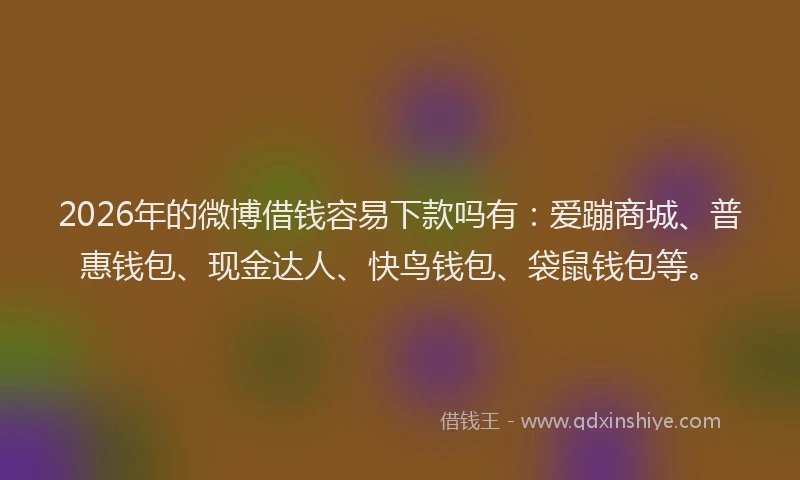 2026年的微博借钱容易下款吗有:爱蹦商城、普惠钱包、现金达人、快鸟钱包、袋鼠钱包等。