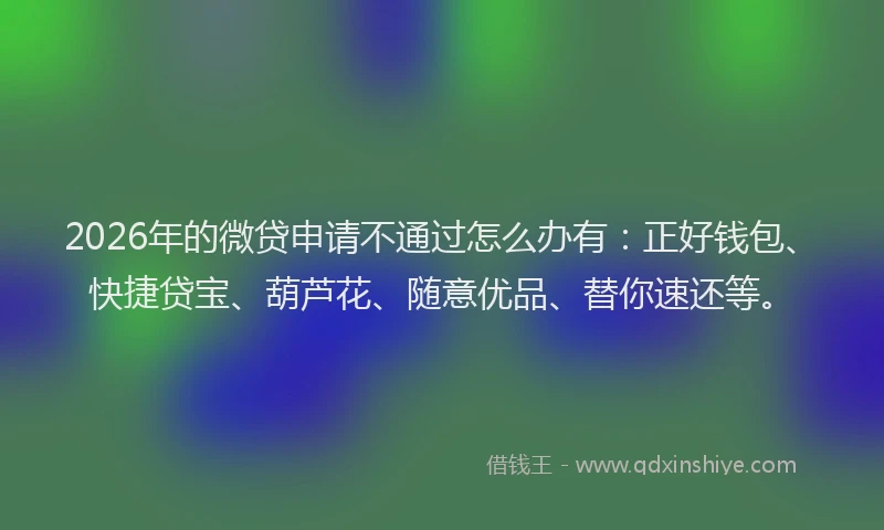 2026年的微贷申请不通过怎么办有:正好钱包、快捷贷宝、葫芦花、随意优品、替你速还等。