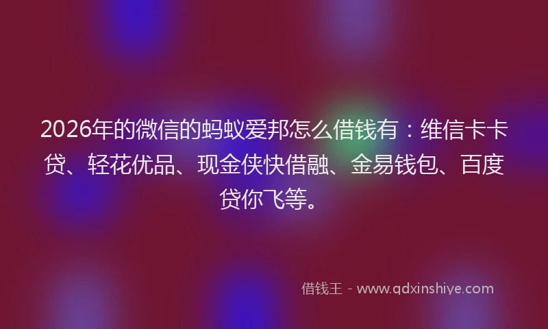 2026年的微信的蚂蚁爱邦怎么借钱有：维信卡卡贷、轻花优品、现金侠快借融、金易钱包、百度贷你飞等。