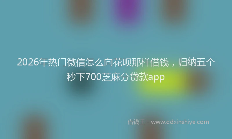 2026年热门微信怎么向花呗那样借钱，归纳五个秒下700芝麻分贷款app