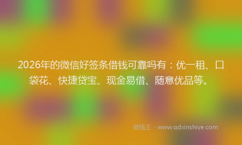 2026年的微信好签条借钱可靠吗有:优一租、口袋花、快捷贷宝、现金易借、随意优品等。