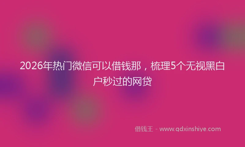 2026年热门微信可以借钱那，梳理5个无视黑白户秒过的网贷