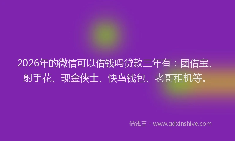 2026年的微信可以借钱吗贷款三年有：团借宝、射手花、现金侠士、快鸟钱包、老哥租机等。