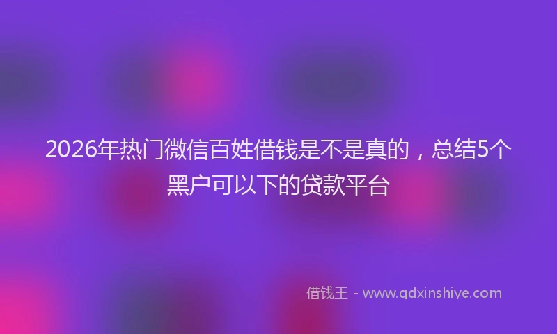 2026年热门微信百姓借钱是不是真的，总结5个黑户可以下的贷款平台