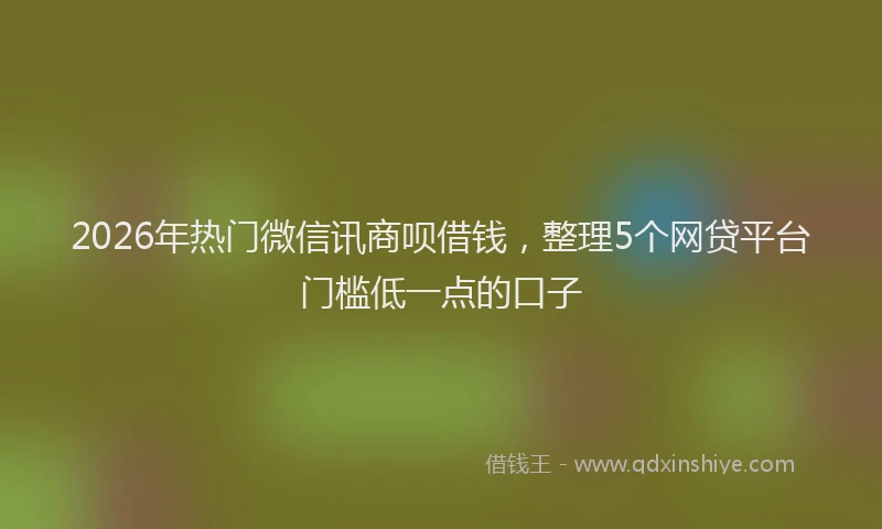 2026年热门微信讯商呗借钱，整理5个网贷平台门槛低一点的口子