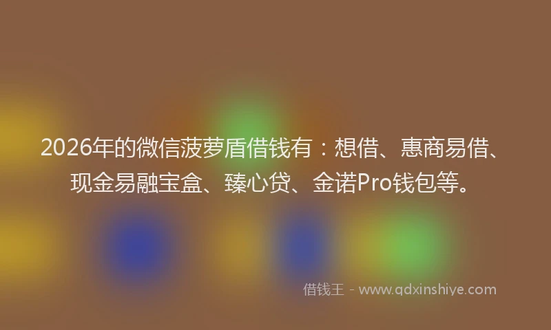 2026年的微信菠萝盾借钱有:想借、惠商易借、现金易融宝盒、臻心贷、金诺Pro钱包等。