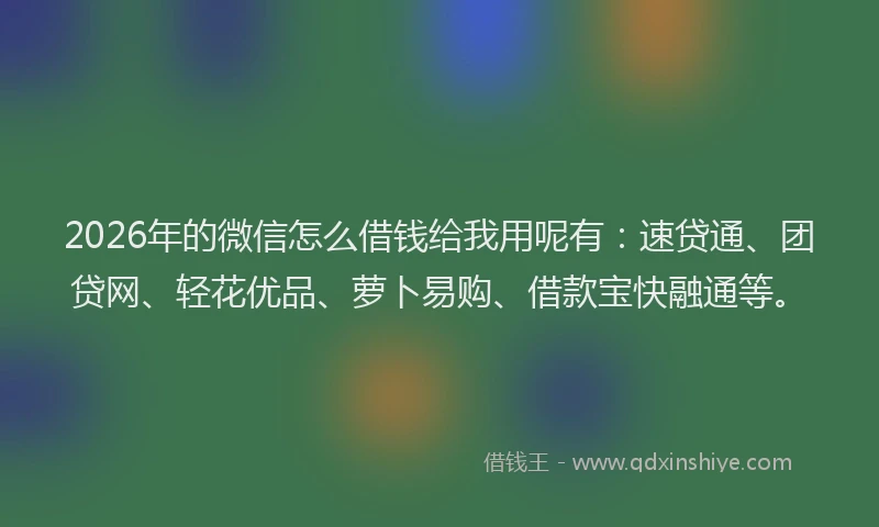 2026年的微信怎么借钱给我用呢有：速贷通、团贷网、轻花优品、萝卜易购、借款宝快融通等。