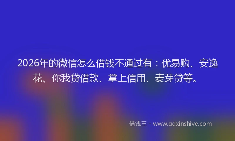 2026年的微信怎么借钱不通过有：优易购、安逸花、你我贷借款、掌上信用、麦芽贷等。