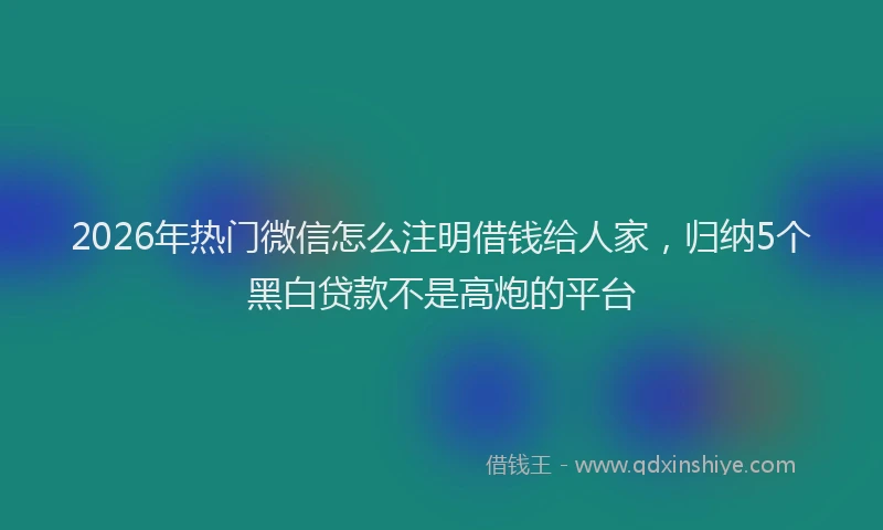 2026年热门微信怎么注明借钱给人家，归纳5个黑白贷款不是高炮的平台