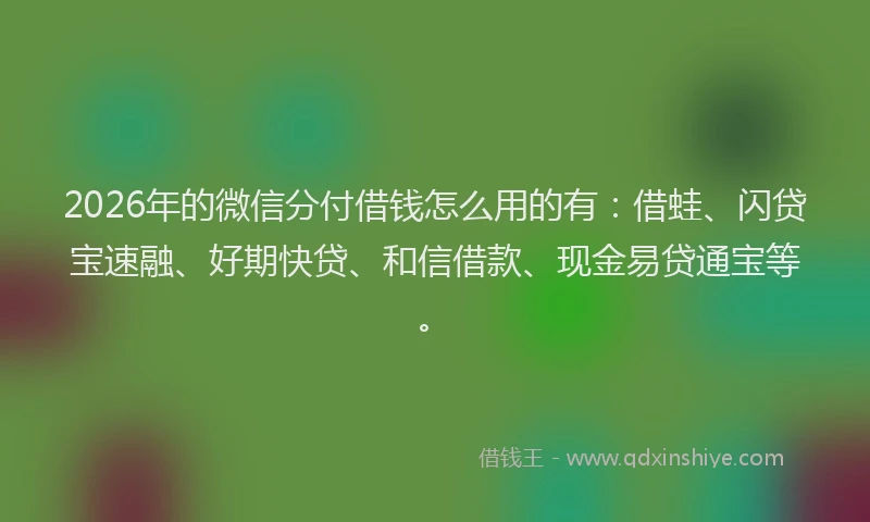 2026年的微信分付借钱怎么用的有：借蛙、闪贷宝速融、好期快贷、和信借款、现金易贷通宝等。
