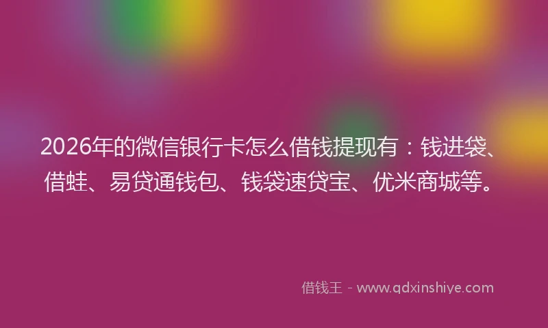 2026年的微信银行卡怎么借钱提现有：钱进袋、借蛙、易贷通钱包、钱袋速贷宝、优米商城等。