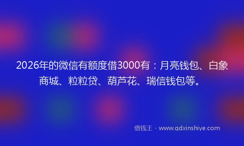 2026年的微信有额度借3000有：月亮钱包、白象商城、粒粒贷、葫芦花、瑞信钱包等。