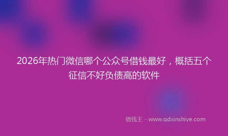 2026年热门微信哪个公众号借钱最好，概括五个征信不好负债高的软件