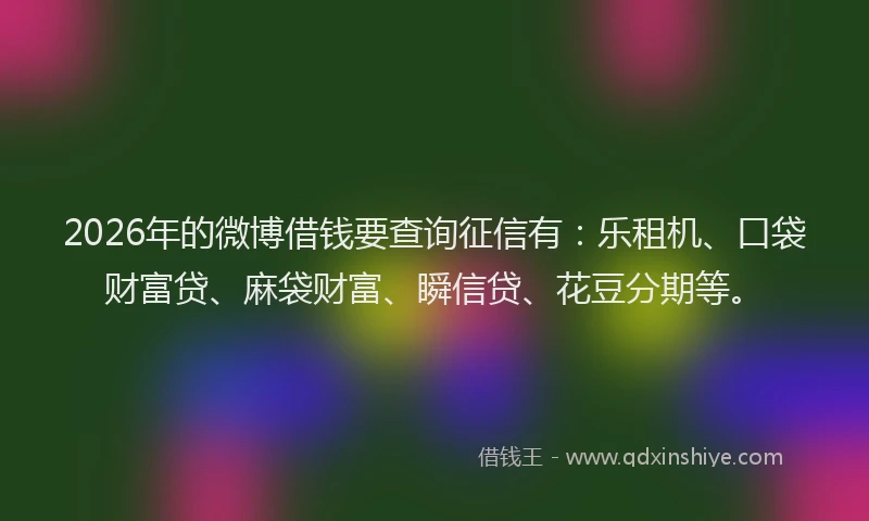 2026年的微博借钱要查询征信有：乐租机、口袋财富贷、麻袋财富、瞬信贷、花豆分期等。