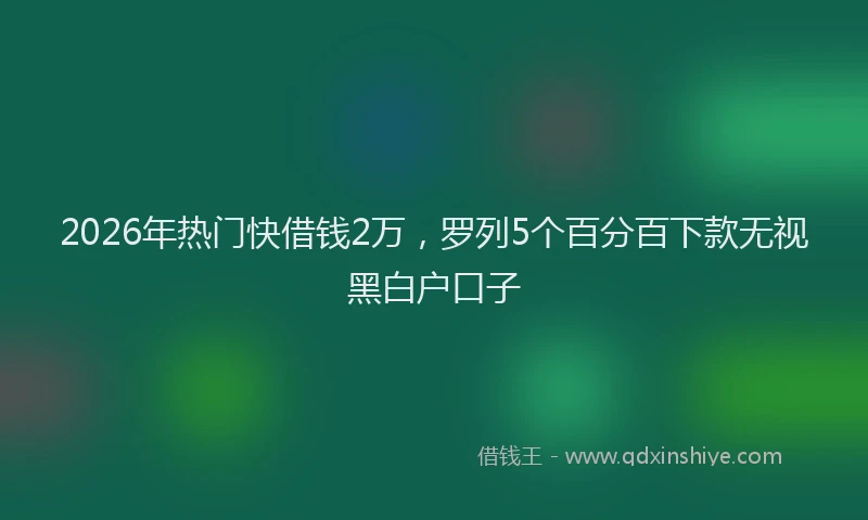 2026年热门快借钱2万，罗列5个百分百下款无视黑白户口子
