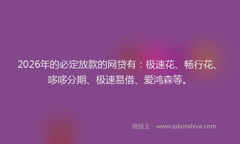 2026年的必定放款的网贷有：极速花、畅行花、哆哆分期、极速易借、爱鸿森等。