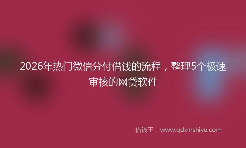 2026年热门微信分付借钱的流程，整理5个极速审核的网贷软件