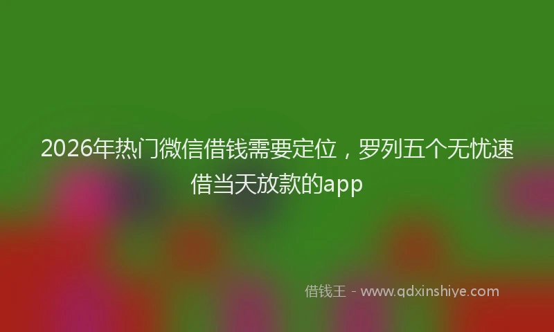 2026年热门微信借钱需要定位，罗列五个无忧速借当天放款的app