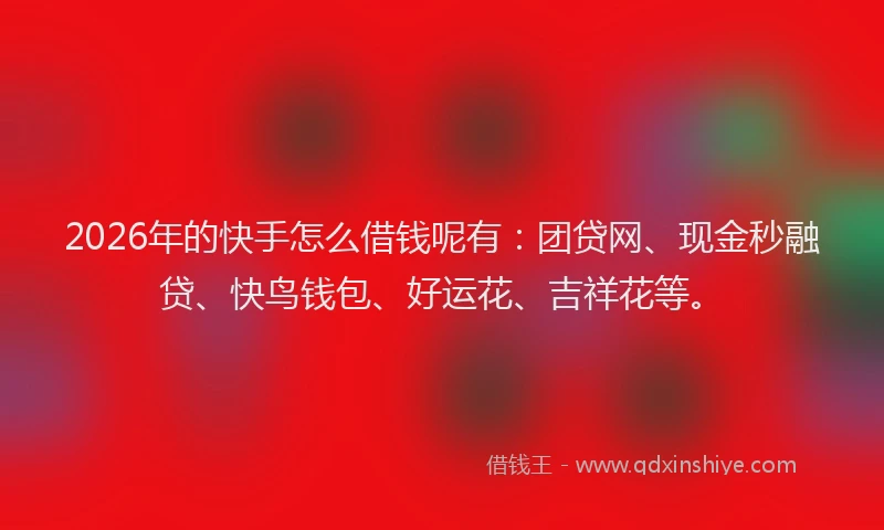 2026年的快手怎么借钱呢有：团贷网、现金秒融贷、快鸟钱包、好运花、吉祥花等。