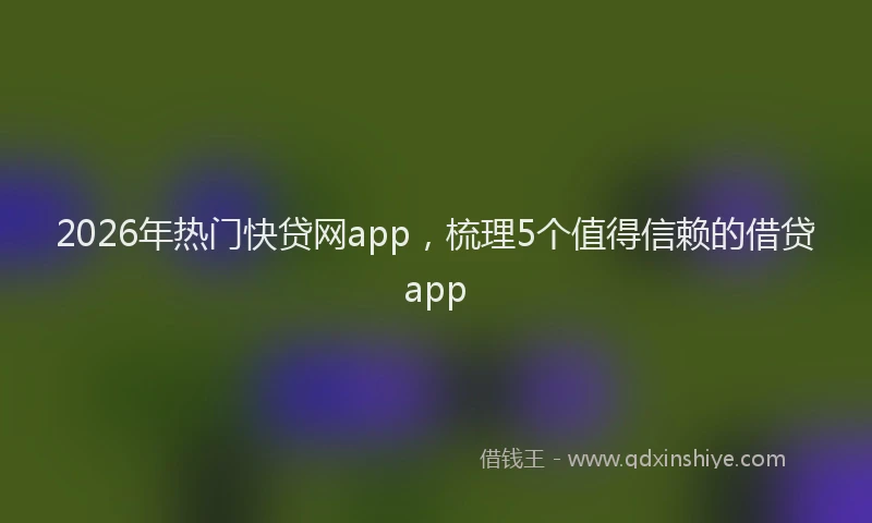 2026年热门快贷网app，梳理5个值得信赖的借贷app