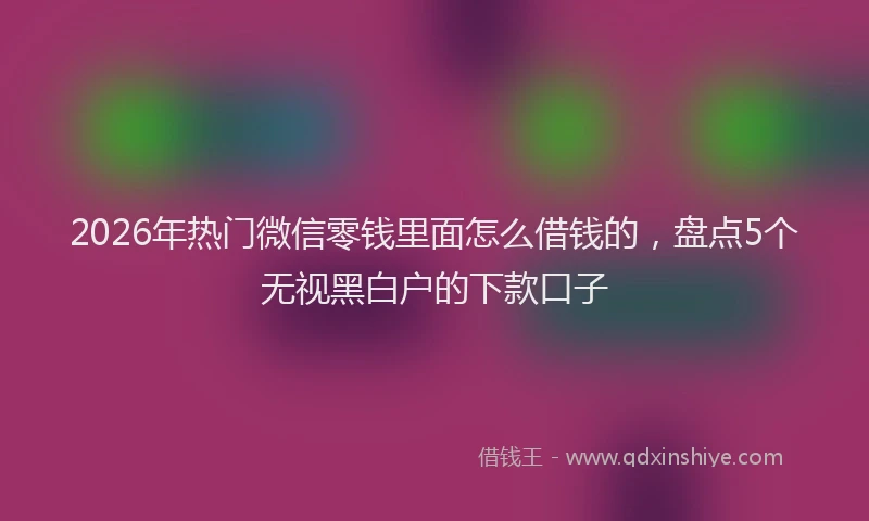 2026年热门微信零钱里面怎么借钱的，盘点5个无视黑白户的下款口子